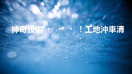 神奇設備！工地沖車清淤泥，輕松解決堵塞難題？